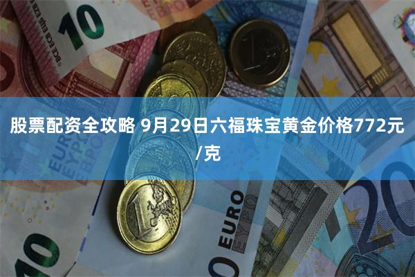 股票配资全攻略 9月29日六福珠宝黄金价格772元/克