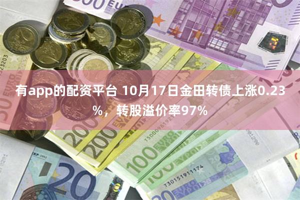 有app的配资平台 10月17日金田转债上涨0.23%，转股溢价率97%