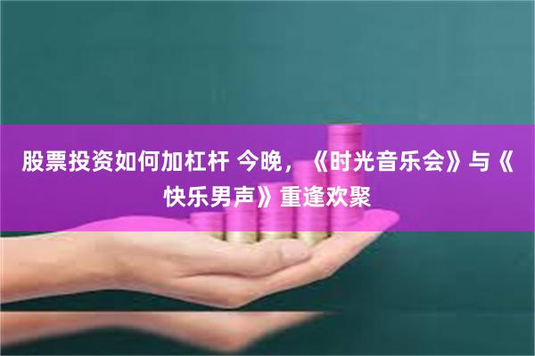 股票投资如何加杠杆 今晚，《时光音乐会》与《快乐男声》重逢欢聚