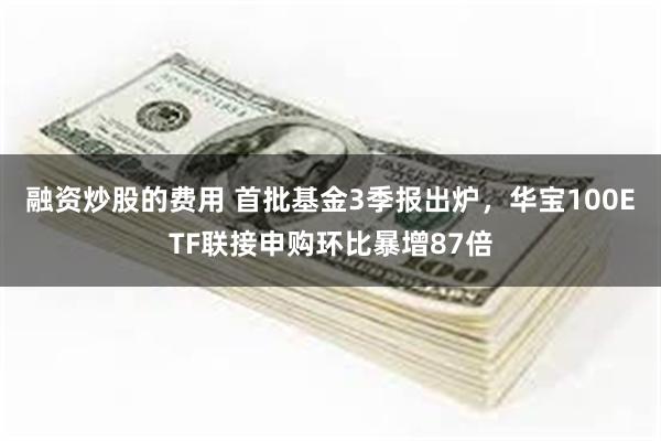 融资炒股的费用 首批基金3季报出炉，华宝100ETF联接申购环比暴增87倍