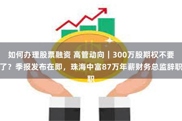 如何办理股票融资 高管动向｜300万股期权不要了？季报发布在即，珠海中富87万年薪财务总监辞职