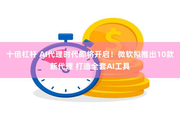 十倍杠杆 AI代理时代即将开启！微软拟推出10款新代理 打造全套AI工具