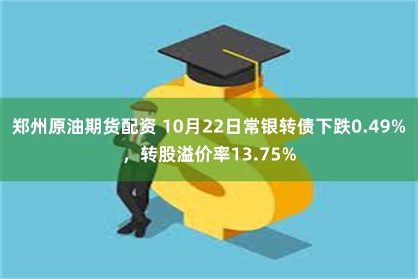 郑州原油期货配资 10月22日常银转债下跌0.49%，转股溢价率13.75%