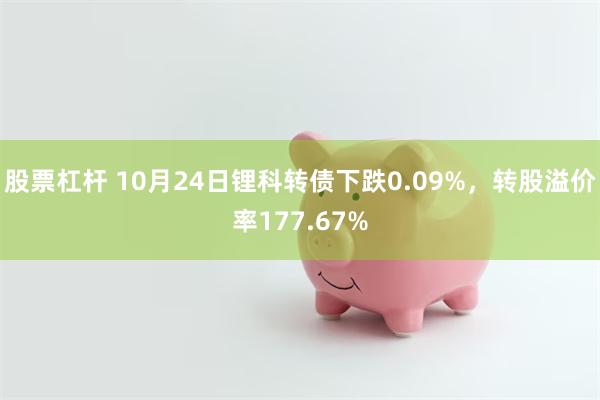 股票杠杆 10月24日锂科转债下跌0.09%，转股溢价率177.67%