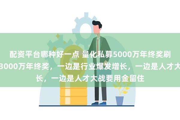 配资平台哪种好一点 量化私募5000万年终奖刷屏，去年就有3000万年终奖，一边是行业爆发增长，一边是人才大战要用金留住