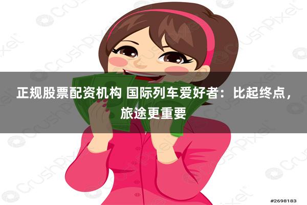 正规股票配资机构 国际列车爱好者：比起终点，旅途更重要