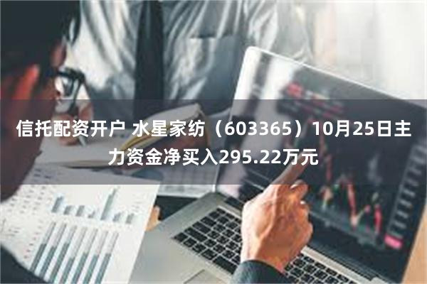 信托配资开户 水星家纺（603365）10月25日主力资金净买入295.22万元