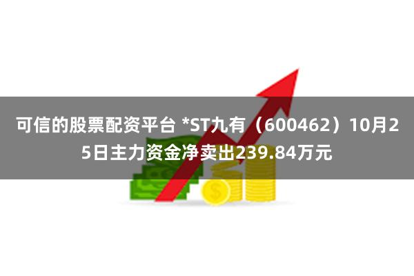 可信的股票配资平台 *ST九有（600462）10月25日主力资金净卖出239.84万元