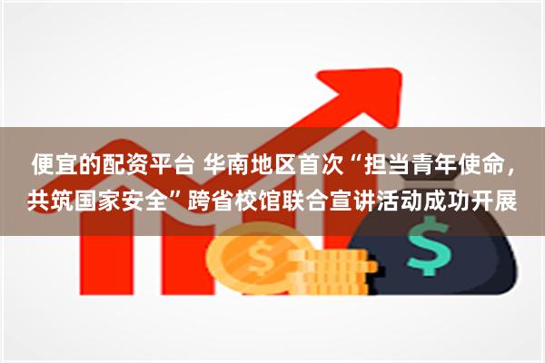 便宜的配资平台 华南地区首次“担当青年使命，共筑国家安全”跨省校馆联合宣讲活动成功开展