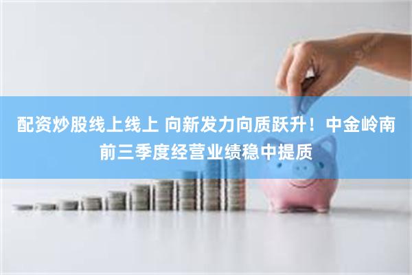 配资炒股线上线上 向新发力向质跃升！中金岭南前三季度经营业绩稳中提质