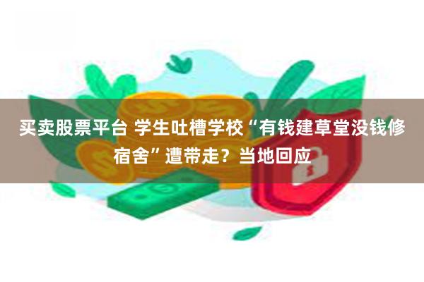 买卖股票平台 学生吐槽学校“有钱建草堂没钱修宿舍”遭带走？当地回应