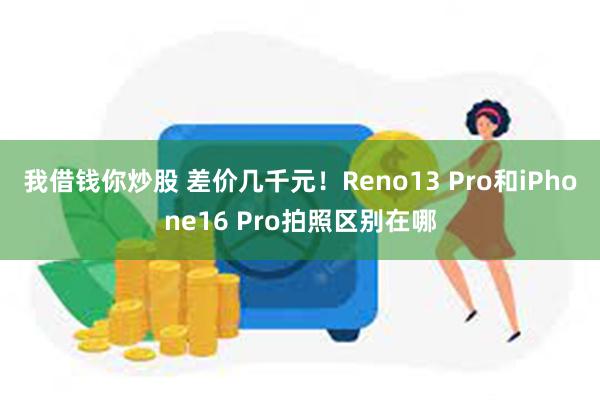 我借钱你炒股 差价几千元！Reno13 Pro和iPhone16 Pro拍照区别在哪