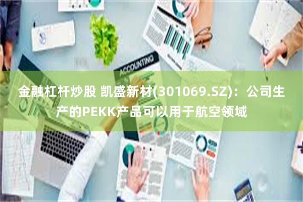 金融杠杆炒股 凯盛新材(301069.SZ)：公司生产的PEKK产品可以用于航空领域