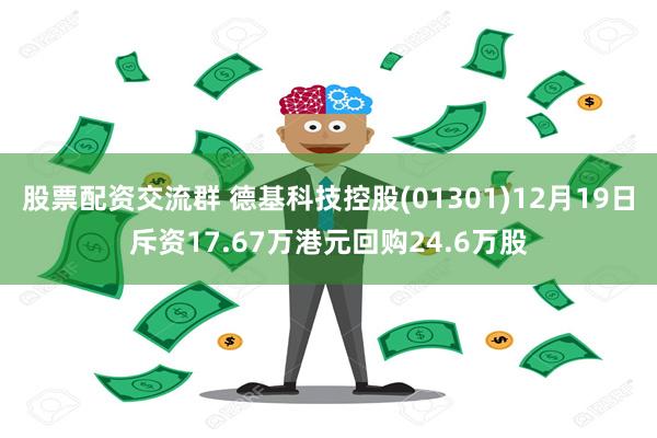 股票配资交流群 德基科技控股(01301)12月19日斥资17.67万港元回购24.6万股