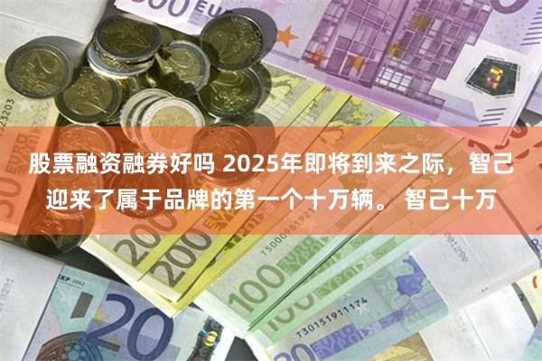 股票融资融券好吗 2025年即将到来之际，智己迎来了属于品牌的第一个十万辆。 智己十万