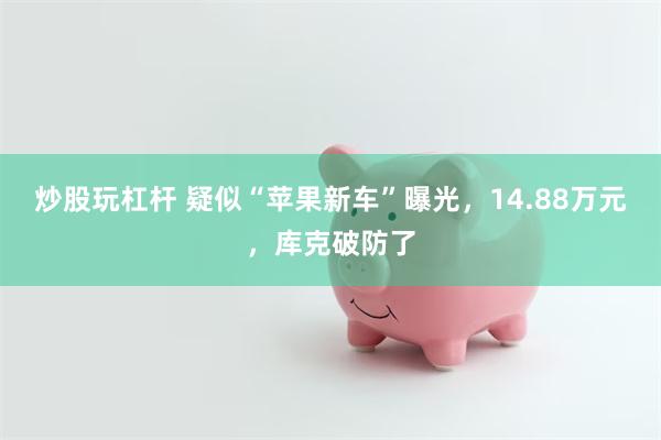 炒股玩杠杆 疑似“苹果新车”曝光，14.88万元，库克破防了