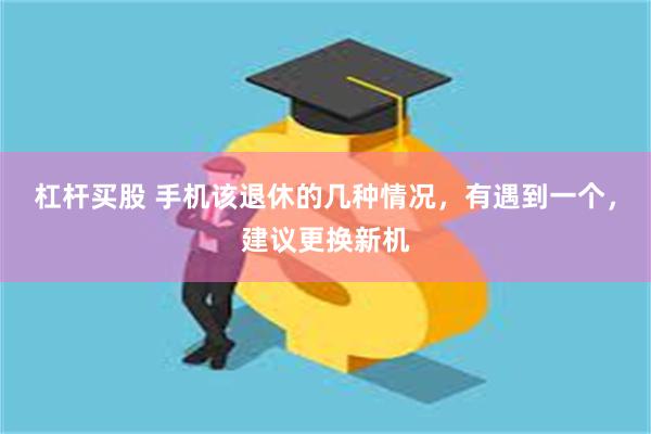 杠杆买股 手机该退休的几种情况，有遇到一个，建议更换新机