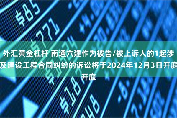 外汇黄金杠杆 南通六建作为被告/被上诉人的1起涉及建设工程合同纠纷的诉讼将于2024年12月3日开庭