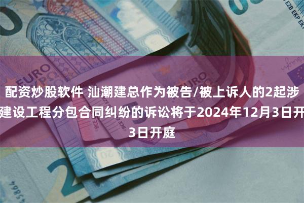 配资炒股软件 汕潮建总作为被告/被上诉人的2起涉及建设工程分包合同纠纷的诉讼将于2024年12月3日开庭