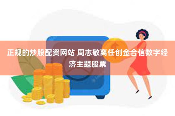 正规的炒股配资网站 周志敏离任创金合信数字经济主题股票