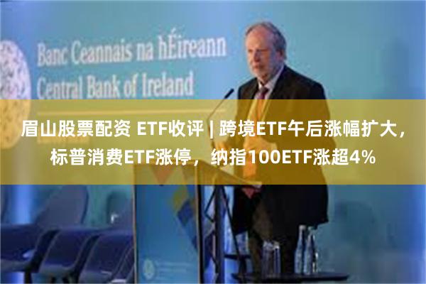 眉山股票配资 ETF收评 | 跨境ETF午后涨幅扩大，标普消费ETF涨停，纳指100ETF涨超4%