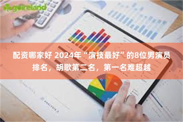 配资哪家好 2024年“演技最好”的8位男演员排名，胡歌第二名，第一名难超越