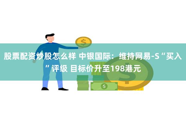 股票配资炒股怎么样 中银国际：维持网易-S“买入”评级 目标价升至198港元