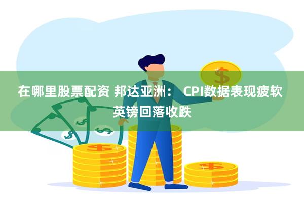 在哪里股票配资 邦达亚洲： CPI数据表现疲软 英镑回落收跌