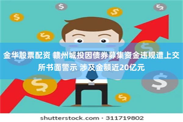 金华股票配资 赣州城投因债券募集资金违规遭上交所书面警示 涉及金额近20亿元