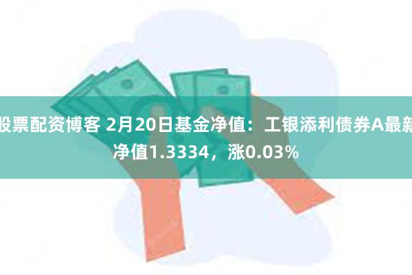 股票配资博客 2月20日基金净值：工银添利债券A最新净值1.3334，涨0.03%