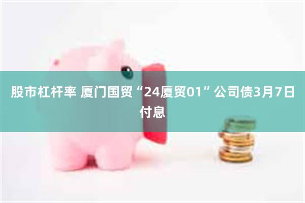 股市杠杆率 厦门国贸“24厦贸01”公司债3月7日付息