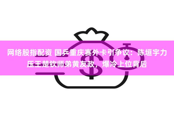 网络股指配资 国乒重庆赛外卡引争议：陈垣宇力压王楚钦师弟黄友政，爆冷上位背后