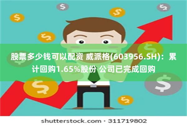 股票多少钱可以配资 威派格(603956.SH)：累计回购1.65%股份 公司已完成回购