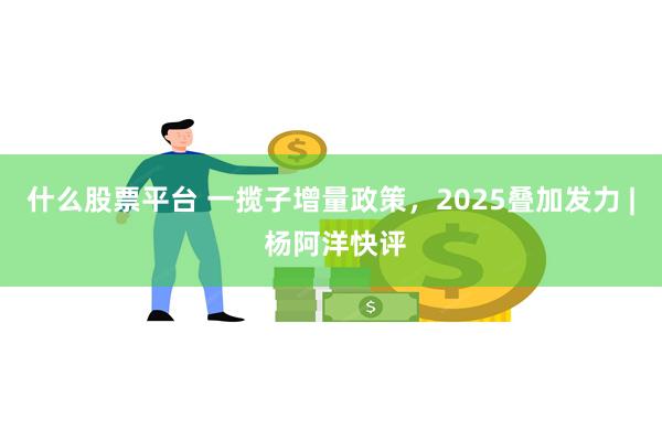 什么股票平台 一揽子增量政策，2025叠加发力 | 杨阿洋快评