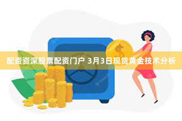 配资资深股票配资门户 3月3日现货黄金技术分析