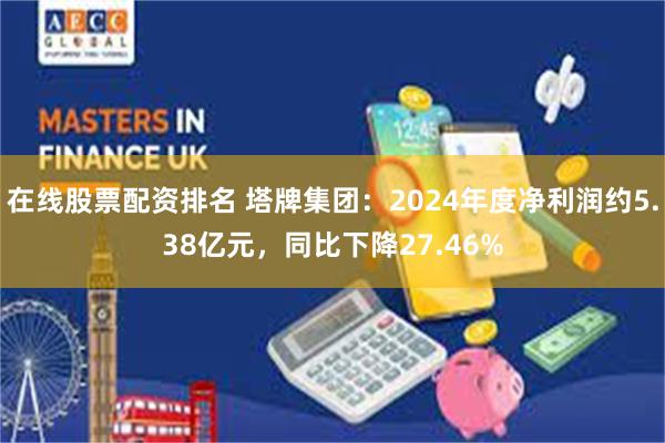 在线股票配资排名 塔牌集团：2024年度净利润约5.38亿元，同比下降27.46%