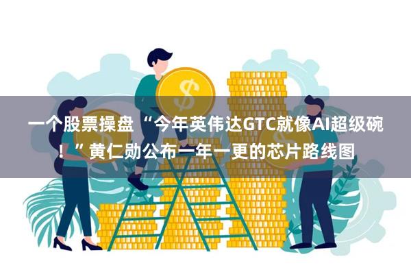 一个股票操盘 “今年英伟达GTC就像AI超级碗！”黄仁勋公布一年一更的芯片路线图