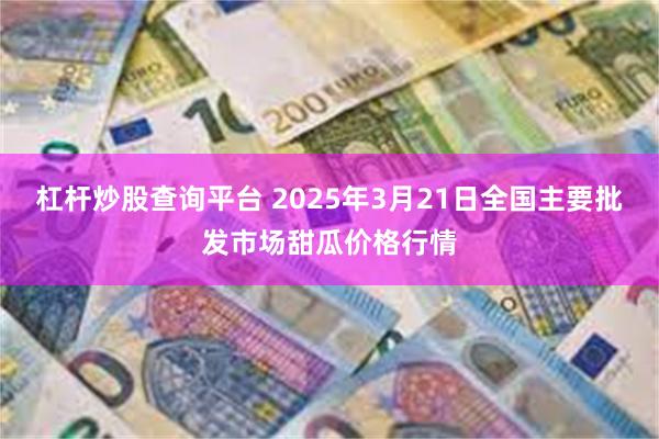 杠杆炒股查询平台 2025年3月21日全国主要批发市场甜瓜价格行情