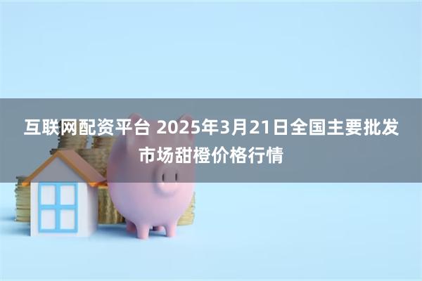 互联网配资平台 2025年3月21日全国主要批发市场甜橙价格行情