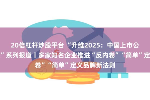 20倍杠杆炒股平台 “升维2025：中国上市公司品牌新思维”系列报道丨多家知名企业推进“反内卷”“简单”定义品牌新法则