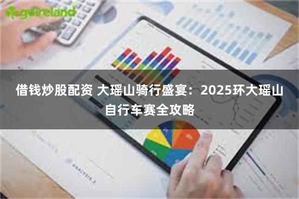 借钱炒股配资 大瑶山骑行盛宴：2025环大瑶山自行车赛全攻略