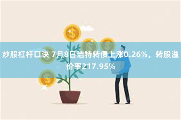 炒股杠杆口诀 7月8日洁特转债上涨0.26%，转股溢价率217.95%