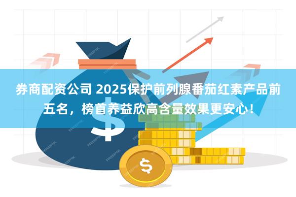券商配资公司 2025保护前列腺番茄红素产品前五名，榜首养益欣高含量效果更安心！